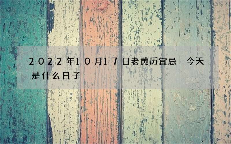 2022年10月17日老黄历宜忌 今天是什么日子